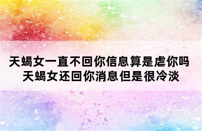 天蝎女一直不回你信息算是虐你吗 天蝎女还回你消息但是很冷淡